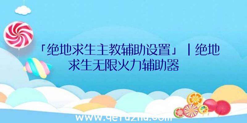 「绝地求生主教辅助设置」|绝地求生无限火力辅助器